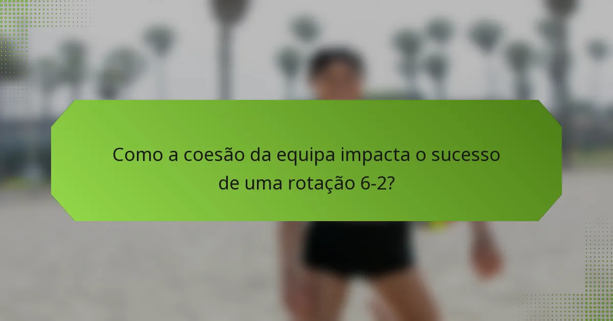 Como a coesão da equipa impacta o sucesso de uma rotação 6-2?