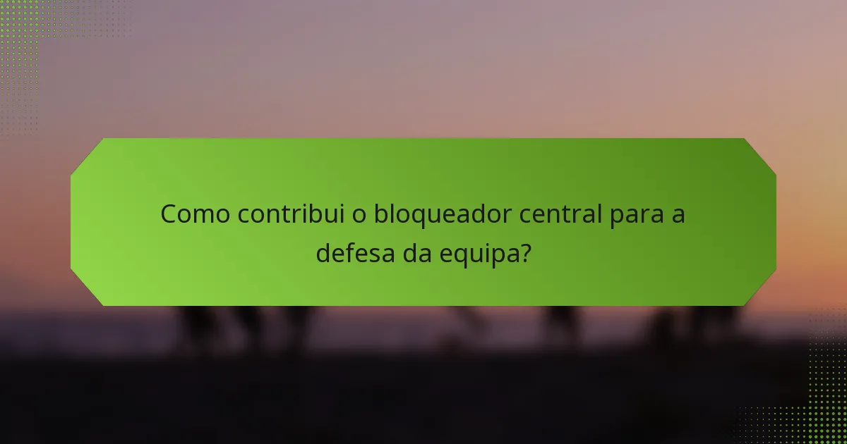 Como contribui o bloqueador central para a defesa da equipa?