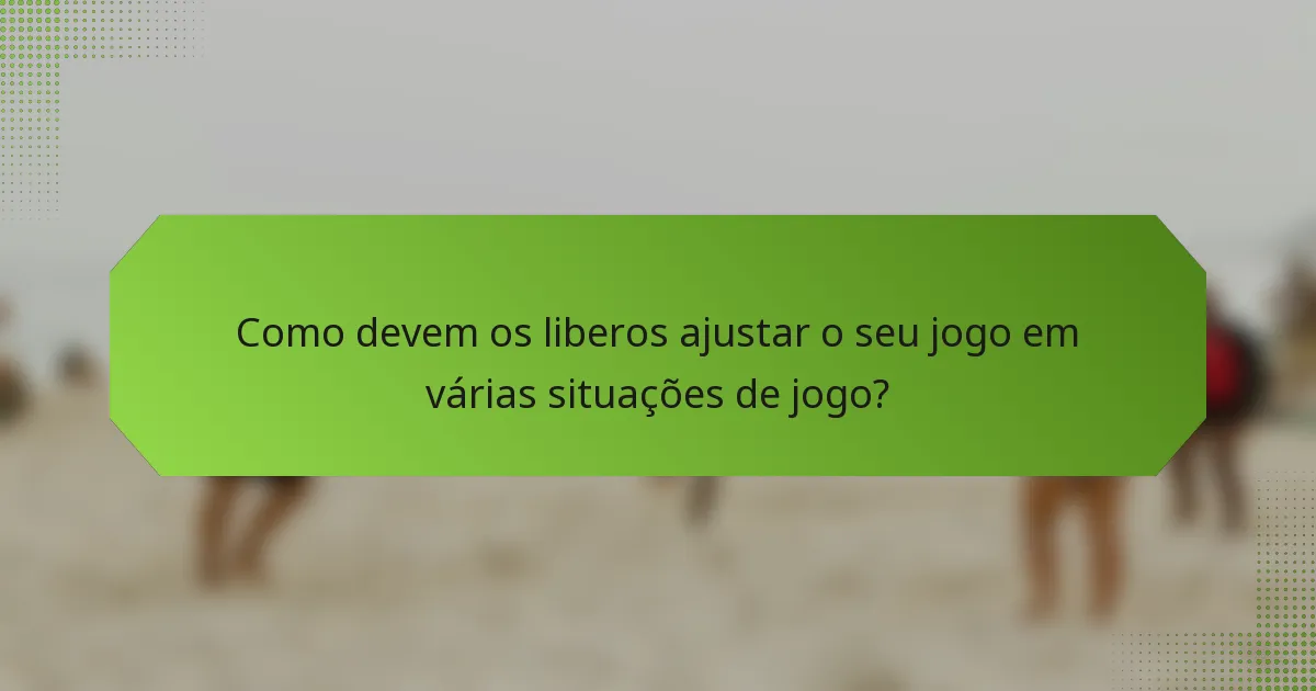 Como devem os liberos ajustar o seu jogo em várias situações de jogo?