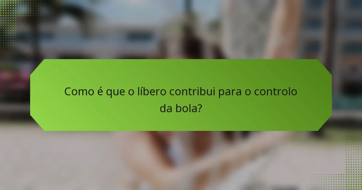 Como é que o líbero contribui para o controlo da bola?