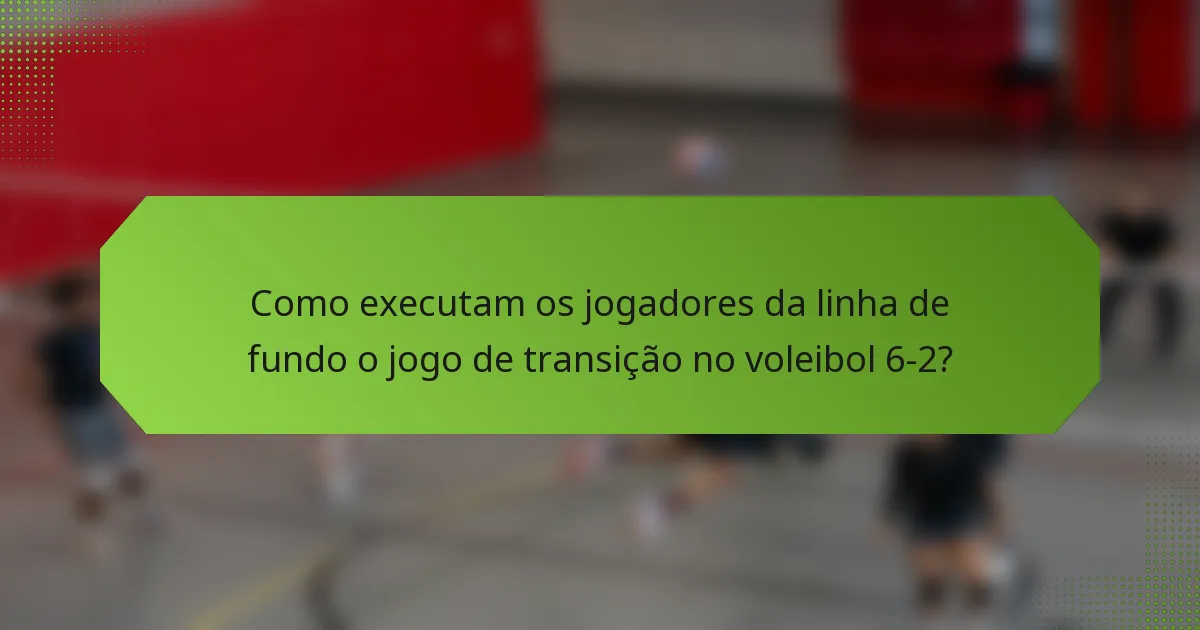 Como executam os jogadores da linha de fundo o jogo de transição no voleibol 6-2?