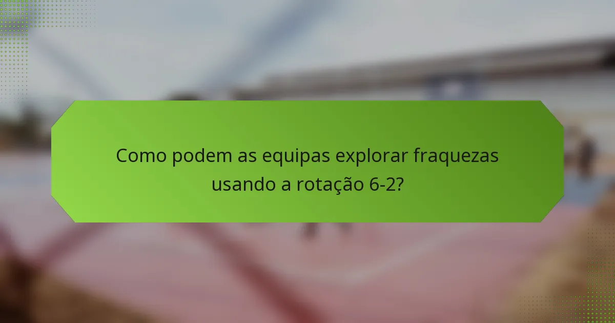 Como podem as equipas explorar fraquezas usando a rotação 6-2?