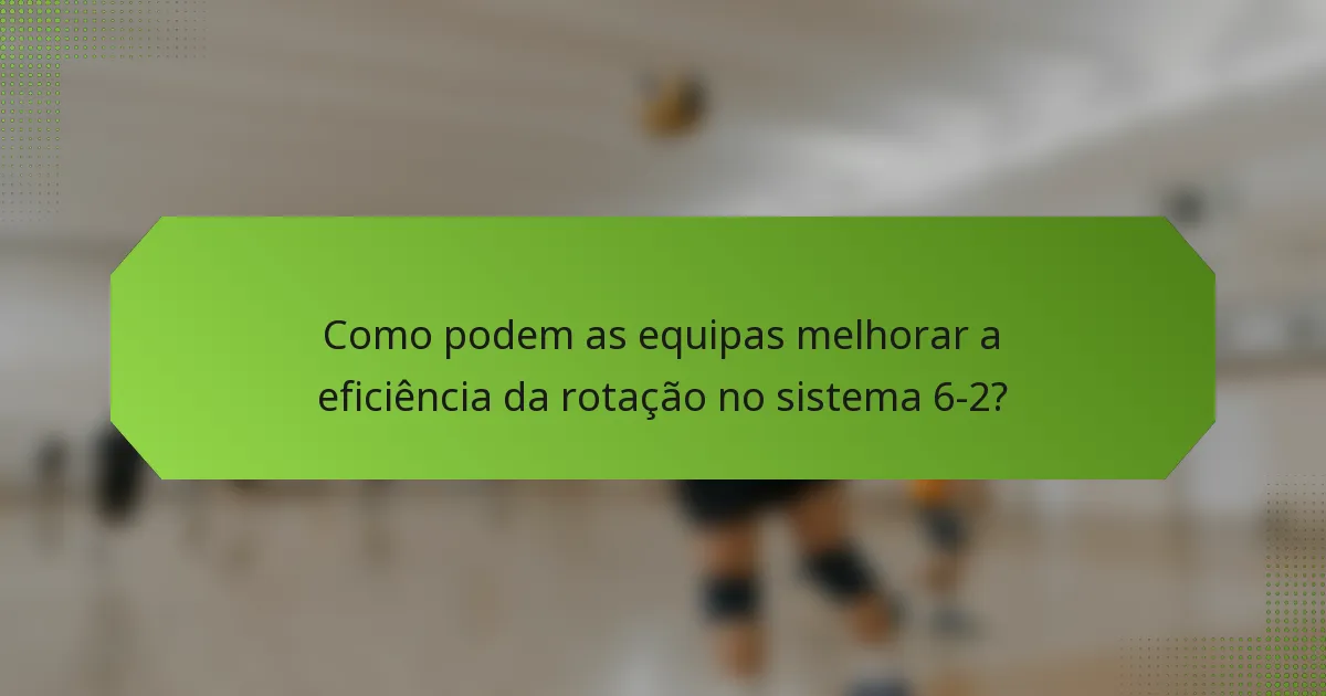 Como podem as equipas melhorar a eficiência da rotação no sistema 6-2?