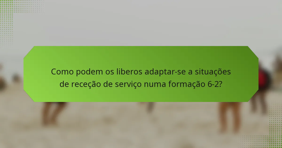 Como podem os liberos adaptar-se a situações de receção de serviço numa formação 6-2?