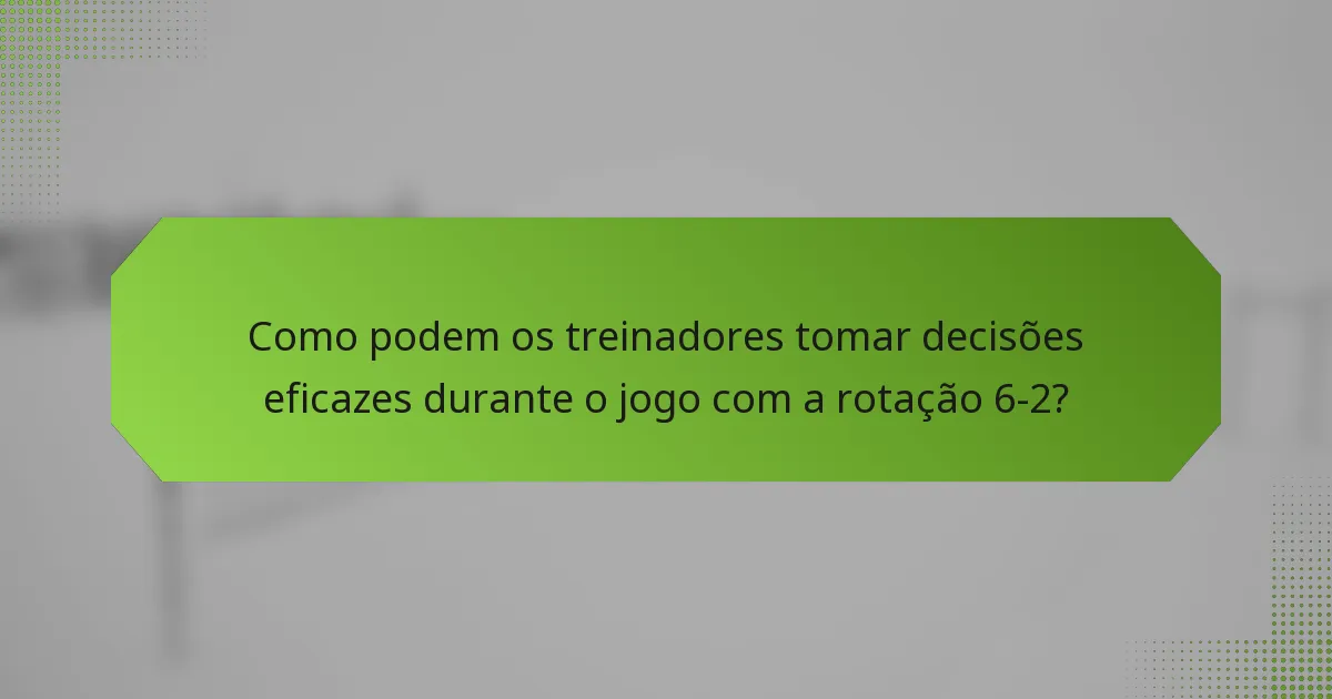 Como podem os treinadores tomar decisões eficazes durante o jogo com a rotação 6-2?