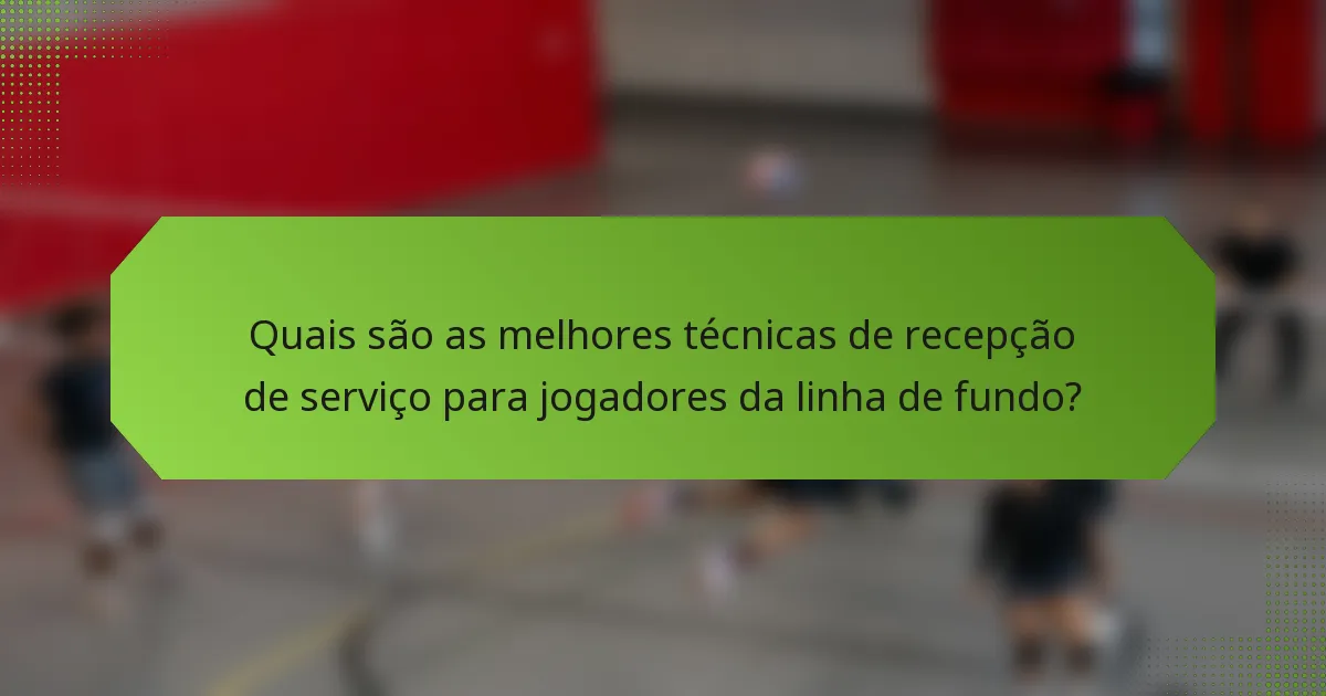 Quais são as melhores técnicas de recepção de serviço para jogadores da linha de fundo?