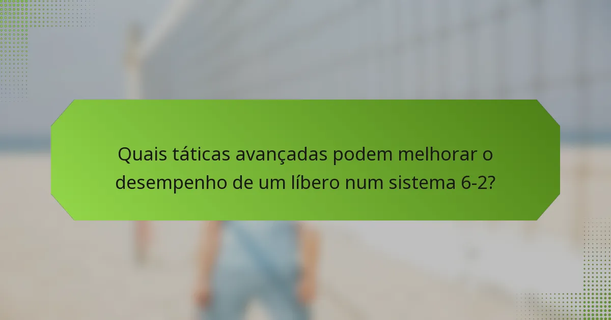 Quais táticas avançadas podem melhorar o desempenho de um líbero num sistema 6-2?