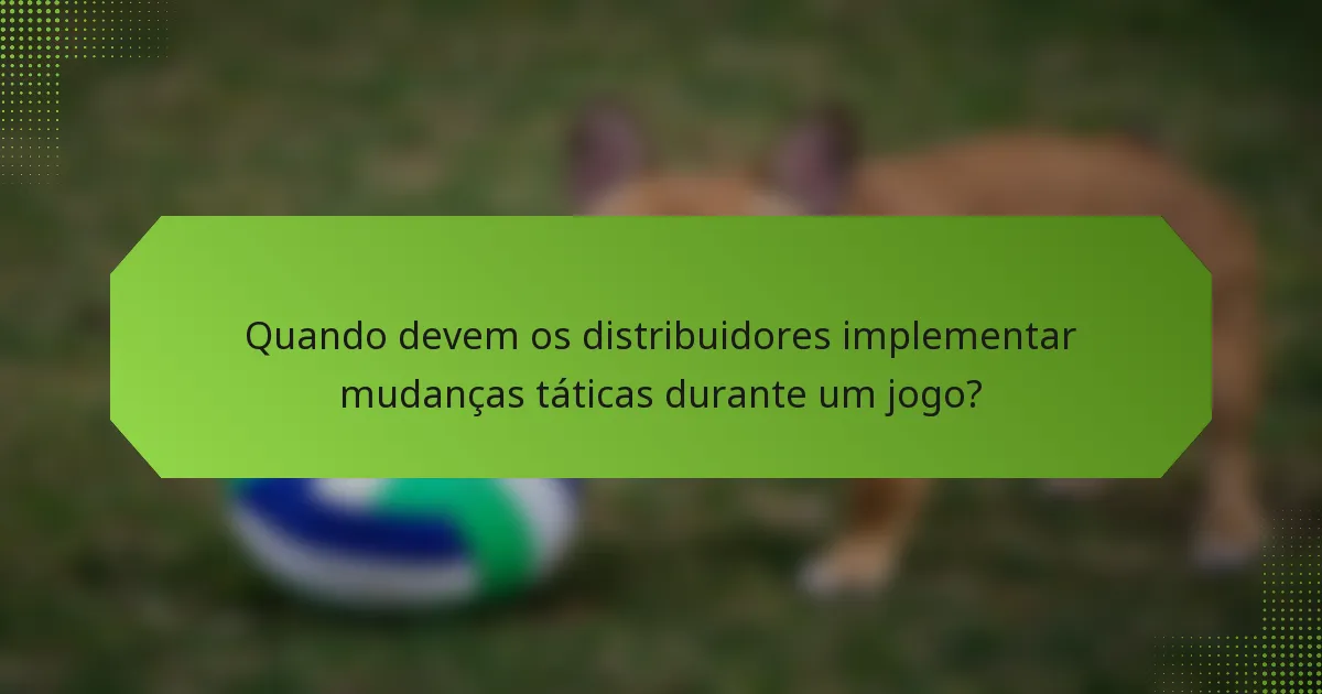 Quando devem os distribuidores implementar mudanças táticas durante um jogo?